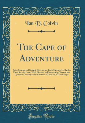 Read The Cape of Adventure: Being Strange and Notable Discoveries, Perils Shipwrecks, Battles Upon Sea and Land, with Pleasant and Interesting Observations Upon the Country and the Natives of the Cale of Good Hope (Classic Reprint) - Ian Duncan Colvin | PDF