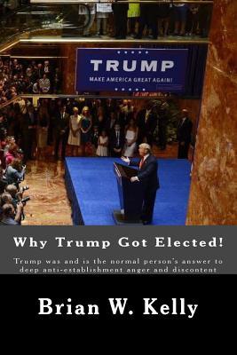 Read Why Trump Got Elected!: Trump Was and Is the Normal Person's Answer to Deep Anti-Establishment Anger and Discontent - Brian W Kelly file in ePub