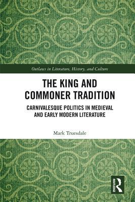 Read online The King and Commoner Tradition: Carnivalesque Politics in Medieval and Early Modern Literature - Mark Truesdale | PDF