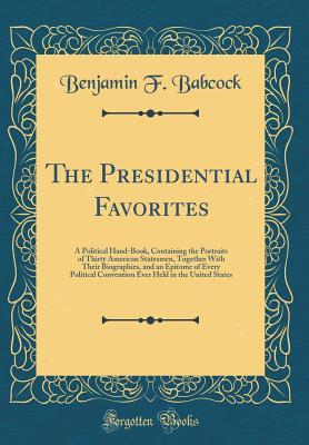 Read online The Presidential Favorites: A Political Hand-Book, Containing the Portraits of Thirty American Statesmen, Together with Their Biographies, and an Epitome of Every Political Convention Ever Held in the United States (Classic Reprint) - Benjamin F Babcock | PDF