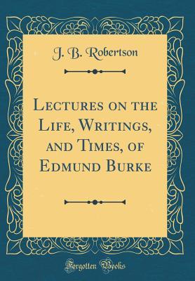Read online Lectures on the Life, Writings, and Times, of Edmund Burke (Classic Reprint) - J.B. Robertson file in PDF