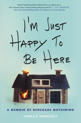 Read I'm Just Happy to Be Here: A Memoir of Renegade Mothering - Janelle Hanchett | PDF