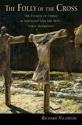 Read online The Folly of the Cross: The Passion of Christ in Theology and the Arts in Early Modernity - Richard Viladesau file in ePub