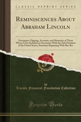 Read online Reminiscences about Abraham Lincoln: Newspaper Clipping, Accounts, and Memories of Those Whose Lives Included an Encounter with the 16th President of the United States; Surnames Beginning with Bat-Bec (Classic Reprint) - Lincoln Financial Foundation Collection file in PDF