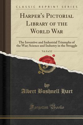 Download Harper's Pictorial Library of the World War, Vol. 8 of 12: The Inventive and Industrial Triumphs of the War; Science and Industry in the Struggle (Classic Reprint) - Albert Bushnell Hart | PDF