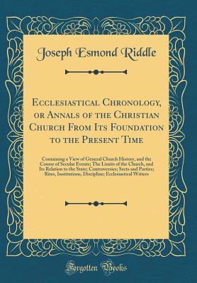 Read online Ecclesiastical Chronology, or Annals of the Christian Church from Its Foundation to the Present Time: Containing a View of General Church History, and the Course of Secular Events; The Limits of the Church, and Its Relation to the State; Controversies; Se - Joseph Esmond Riddle file in ePub