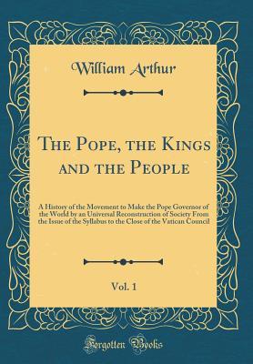 Read online The Pope, the Kings and the People, Vol. 1: A History of the Movement to Make the Pope Governor of the World by an Universal Reconstruction of Society from the Issue of the Syllabus to the Close of the Vatican Council (Classic Reprint) - William Arthur | ePub