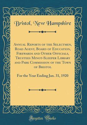 Download Annual Reports of the Selectmen, Road Agent, Board of Education, Firewards and Other Officials, Trustees Minot-Sleeper Library and Park Commission of the Town of Bristol: For the Year Ending Jan. 31, 1920 (Classic Reprint) - Bristol New Hampshire file in PDF