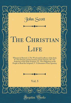 Download The Christian Life, Vol. 5: Wherein Is Shewed, I. the Word and Excellency of the Soul, II. the Divinity and Incarnation of Our Saviour, III. the Authority of the Holy Scripture, IV. the Obligation of the People to Read the Scripture; V. a Dissuasive from - John Scott file in PDF