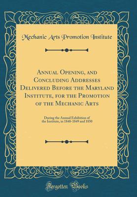 Download Annual Opening, and Concluding Addresses Delivered Before the Maryland Institute, for the Promotion of the Mechanic Arts: During the Annual Exhibition of the Institute, in 1848-1849 and 1850 (Classic Reprint) - Mechanic Arts Promotion Institute file in PDF