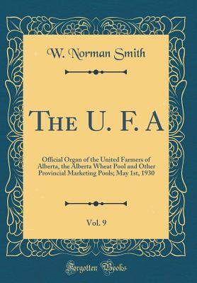 Read online The U. F. A, Vol. 9: Official Organ of the United Farmers of Alberta, the Alberta Wheat Pool and Other Provincial Marketing Pools; May 1st, 1930 (Classic Reprint) - W Norman Smith | PDF