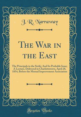 Read The War in the East: The Principals in the Strife; And Its Probable Issue; A Lecture, Delivered in Charlottetown, April 28, 1854, Before the Mutual Improvement Association (Classic Reprint) - J R Narraway | PDF