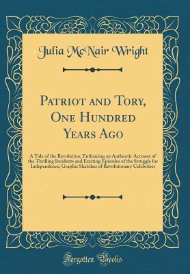 Read Patriot and Tory, One Hundred Years Ago: A Tale of the Revolution, Embracing an Authentic Account of the Thrilling Incidents and Exciting Episodes of the Struggle for Independence; Graphic Sketches of Revolutionary Celebrities - Julia McNair Wright | ePub