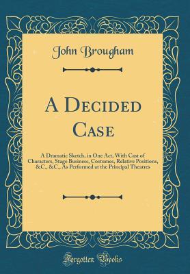Read online A Decided Case: A Dramatic Sketch, in One Act, with Cast of Characters, Stage Business, Costumes, Relative Positions, &c., &c., as Performed at the Principal Theatres (Classic Reprint) - John Brougham file in PDF