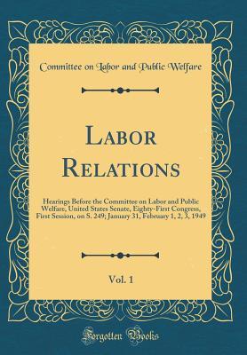 Download Labor Relations, Vol. 1: Hearings Before the Committee on Labor and Public Welfare, United States Senate, Eighty-First Congress, First Session, on S. 249; January 31, February 1, 2, 3, 1949 (Classic Reprint) - Committee on Labor and Public Welfare file in ePub