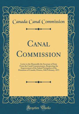 Read Canal Commission: Letter to the Honorable the Secretary of State from the Canal Commissioners, Respecting the Improvement of the Inland Navigation of the Dominion of Canada; Ottawa, 24th February, 1871 (Classic Reprint) - Canada Canal Commission | ePub