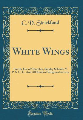 Read online White Wings: For the Use of Churches, Sunday Schools, Y. P. S. C. E., and All Kinds of Religious Services (Classic Reprint) - C V Strickland | ePub