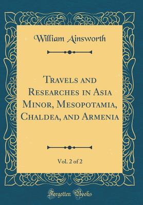Read Travels and Researches in Asia Minor, Mesopotamia, Chaldea, and Armenia, Vol. 2 of 2 (Classic Reprint) - William Harrison Ainsworth | ePub