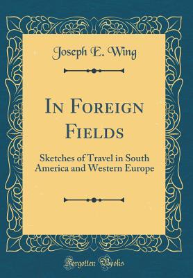 Read online In Foreign Fields: Sketches of Travel in South America and Western Europe (Classic Reprint) - Joseph Elwyn Wing file in ePub