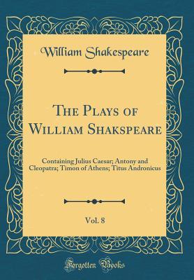 Read Julius Caesar; Antony and Cleopatra; Timon of Athens; Titus Andronicus (The Plays of William Shakspeare, Vol. 8) - William Shakespeare | PDF