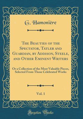 Read The Beauties of the Spectator, Tatler and Guardian, by Addison, Steele, and Other Eminent Writers, Vol. 1: Or a Collection of the Most Valuable Pieces, Selected from Those Celebrated Works (Classic Reprint) - G Hamoniere | ePub