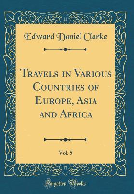 Read online Travels in Various Countries of Europe, Asia and Africa, Vol. 5 (Classic Reprint) - Edward Daniel Clarke | ePub