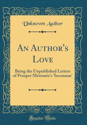 Read An Author's Love: Being the Unpublished Letters of Prosper M�rem�e's 'inconnue' (Classic Reprint) - Unknown | PDF