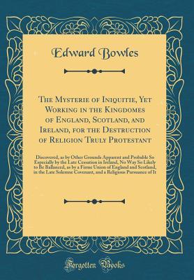 Read online The Mysterie of Iniquitie, Yet Working in the Kingdomes of England, Scotland, and Ireland, for the Destruction of Religion Truly Protestant: Discovered, as by Other Grounds Apparent and Probable So Especially by the Late Cessation in Ireland, No Way So Li - Edward Bowles | PDF