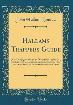 Download Hallams Trappers Guide: Gives Practical Information on How, When and Where to Trap Fur Bearing Animals, How to Handle Raw Furs, Hot to Grow Gin-End and Golden Seal, How Black and Silver Fox Farms Are Conducted, Game Laws of Canada and Other Valuable Infor - John Hallam Limited file in PDF
