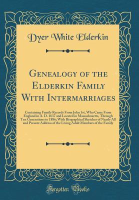 Read online Genealogy of the Elderkin Family with Intermarriages: Containing Family Records from John 1st, Who Came from England in A. D. 1637 and Located in Massachusetts, Through Ten Generations to 1886; With Biographical Sketches of Nearly All and Present Address - Dyer White Elderkin | PDF