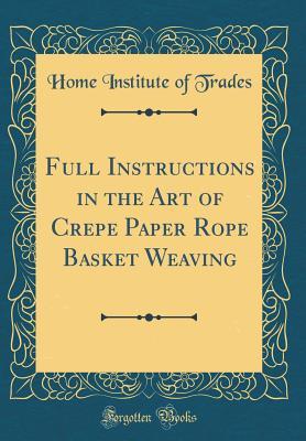 Download Full Instructions in the Art of Crepe Paper Rope Basket Weaving (Classic Reprint) - Home Institute of Trades | PDF