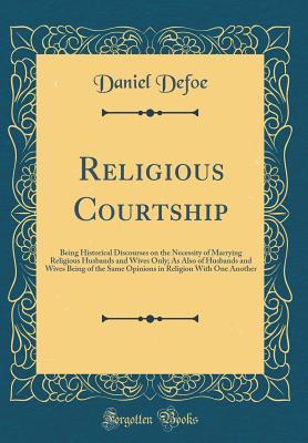 Read online Religious Courtship: Being Historical Discourses on the Necessity of Marrying Religious Husbands and Wives Only; As Also of Husbands and Wives Being of the Same Opinions in Religion with One Another (Classic Reprint) - Daniel Defoe file in PDF