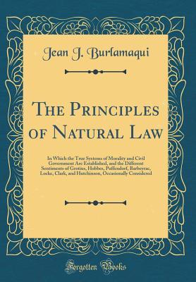Read online The Principles of Natural Law: In Which the True Systems of Morality and Civil Government Are Established, and the Different Sentiments of Grotius, Hobbes, Puffendorf, Barbeyrac, Locke, Clark, and Hutchinson, Occasionally Considered (Classic Reprint) - Jean J Burlamaqui file in ePub