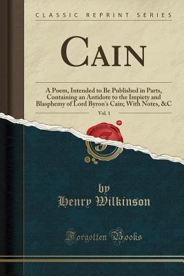Read online Cain, Vol. 1: A Poem, Intended to Be Published in Parts, Containing an Antidote to the Impiety and Blasphemy of Lord Byron's Cain; With Notes, &c (Classic Reprint) - Henry Wilkinson | ePub