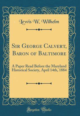 Read Sir George Calvert, Baron of Baltimore: A Paper Read Before the Maryland Historical Society, April 14th, 1884 (Classic Reprint) - Lewis W. Wilhelm | ePub