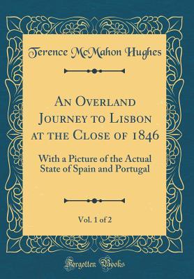 Download An Overland Journey to Lisbon at the Close of 1846, Vol. 1 of 2: With a Picture of the Actual State of Spain and Portugal (Classic Reprint) - Terence McMahon Hughes | PDF