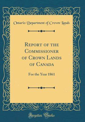 Read online Report of the Commissioner of Crown Lands of Canada: For the Year 1861 (Classic Reprint) - Ontario Department of Crown Lands | ePub