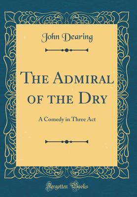 Download The Admiral of the Dry: A Comedy in Three ACT (Classic Reprint) - John Dearing file in PDF