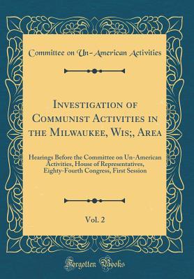 Read Investigation of Communist Activities in the Milwaukee, Wis;, Area, Vol. 2: Hearings Before the Committee on Un-American Activities, House of Representatives, Eighty-Fourth Congress, First Session (Classic Reprint) - Committee on Un-American Activities file in PDF