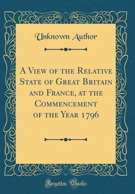 Read A View of the Relative State of Great Britain and France, at the Commencement of the Year 1796 (Classic Reprint) - Unknown file in PDF