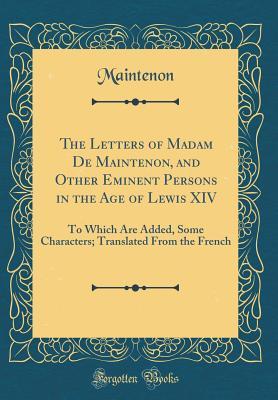 Read online The Letters of Madam de Maintenon, and Other Eminent Persons in the Age of Lewis XIV: To Which Are Added, Some Characters; Translated from the French (Classic Reprint) - Françoise d'Aubigné, Marquise de Maintenon file in ePub
