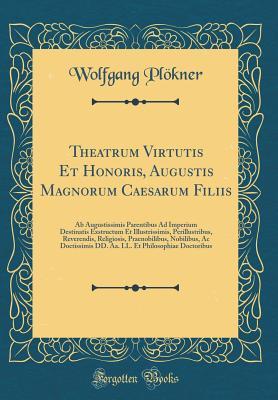Download Theatrum Virtutis Et Honoris, Augustis Magnorum Caesarum Filiis: AB Augustissimis Parentibus Ad Imperium Destinatis Exstructum Et Illustrissimis, Perillustribus, Reverendis, Religiosis, Praenobilibus, Nobilibus, AC Doctissimis DD. Aa. LL. Et Philosophiae - Wolfgang Plokner file in PDF