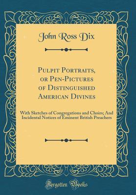 Read Pulpit Portraits, or Pen-Pictures of Distinguished American Divines: With Sketches of Congregations and Choirs; And Incidental Notices of Eminent British Preachers (Classic Reprint) - John Ross Dix | PDF