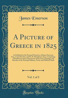 Read A Picture of Greece in 1825, Vol. 1 of 2: As Exhibited in the Personal Narratives of James Emerson, Esq., Count Pecchio, and W. H. Humphreys, Esq.; Comprising a Detailed Account of the Events of the Late Campaign, and Sketches of the Principal Military, N - James Emerson file in PDF