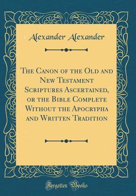 Download The Canon of the Old and New Testament Scriptures Ascertained, or the Bible Complete Without the Apocrypha and Written Tradition (Classic Reprint) - Alexander file in ePub