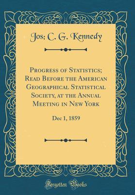 Read online Progress of Statistics; Read Before the American Geographical Statistical Society, at the Annual Meeting in New York: Dec 1, 1859 (Classic Reprint) - Joseph C.G. Kennedy | PDF