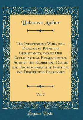 Read online The Independent Whig, or a Defence of Primitive Christianity, and of Our Ecclesiastical Establishment, Against the Exorbitant Claims and Encroachments of Fanatical and Disaffected Clergymen, Vol. 2 (Classic Reprint) - Unknown file in ePub