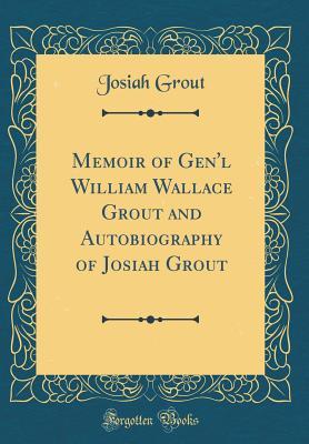Download Memoir of Gen'l William Wallace Grout and Autobiography of Josiah Grout (Classic Reprint) - Josiah Grout | PDF