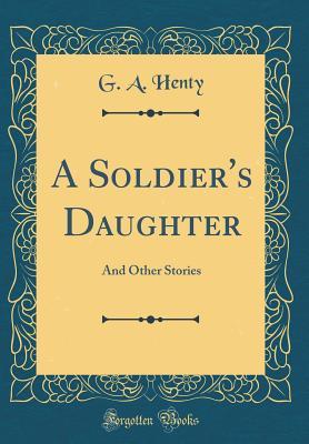 Read online A Soldier's Daughter: And Other Stories (Classic Reprint) - G.A. Henty | ePub
