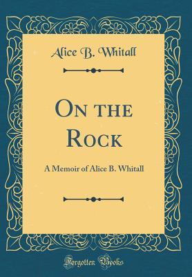 Read On the Rock: A Memoir of Alice B. Whitall (Classic Reprint) - Alice B Whitall | PDF